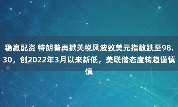 稳赢配资 特朗普再掀关税风波致美元指数跌至98.30，创2022年3月以来新低，美联储态度转趋谨慎