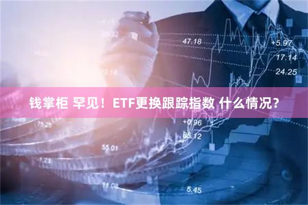 钱掌柜 罕见！ETF更换跟踪指数 什么情况？