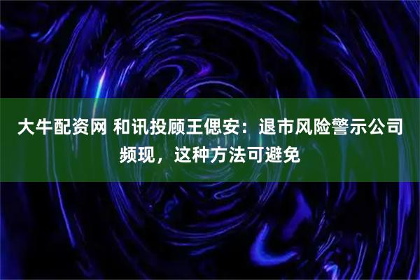 大牛配资网 和讯投顾王偲安：退市风险警示公司频现，这种方法可避免
