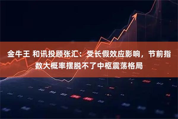 金牛王 和讯投顾张汇：受长假效应影响，节前指数大概率摆脱不了中枢震荡格局