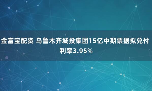 金富宝配资 乌鲁木齐城投集团15亿中期票据拟兑付 利率3.95%
