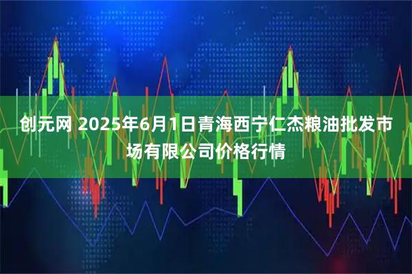 创元网 2025年6月1日青海西宁仁杰粮油批发市场有限公司价格行情