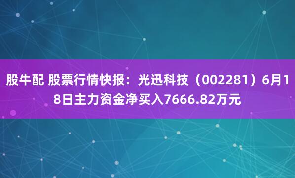 股牛配 股票行情快报：光迅科技（002281）6月18日主力资金净买入7666.82万元