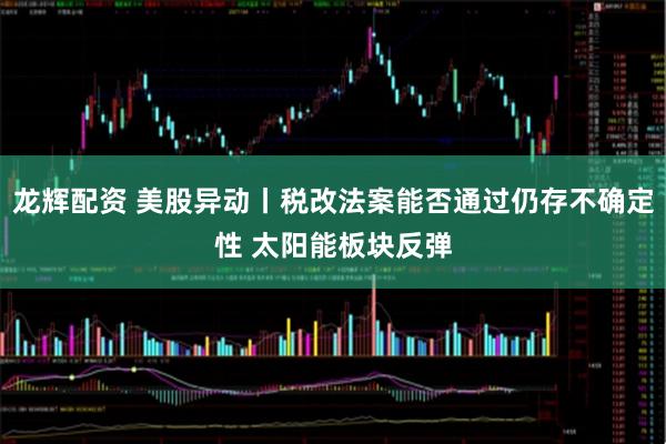 龙辉配资 美股异动丨税改法案能否通过仍存不确定性 太阳能板块反弹