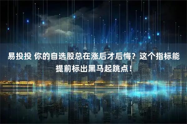 易投投 你的自选股总在涨后才后悔？这个指标能提前标出黑马起跳点！