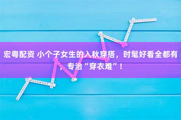 宏粤配资 小个子女生的入秋穿搭，时髦好看全都有，专治“穿衣难”！