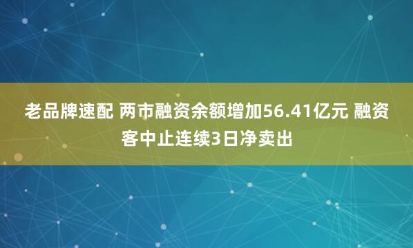 老品牌速配 两市融资余额增加56.41亿元 融资客中止连续3日净卖出