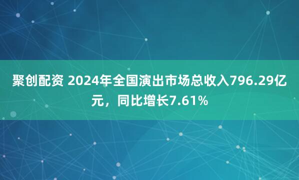 聚创配资 2024年全国演出市场总收入796.29亿元，同比增长7.61%