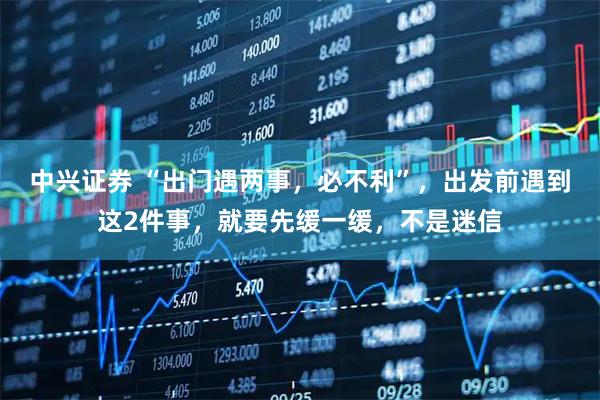 中兴证券 “出门遇两事，必不利”，出发前遇到这2件事，就要先缓一缓，不是迷信