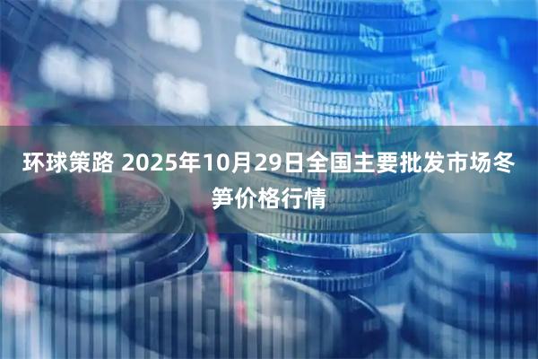 环球策路 2025年10月29日全国主要批发市场冬笋价格行情