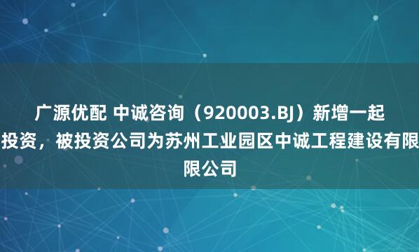 广源优配 中诚咨询（920003.BJ）新增一起对外投资，被投资公司为苏州工业园区中诚工程建设有限公司