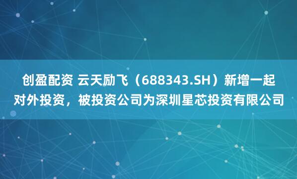 创盈配资 云天励飞（688343.SH）新增一起对外投资，被投资公司为深圳星芯投资有限公司