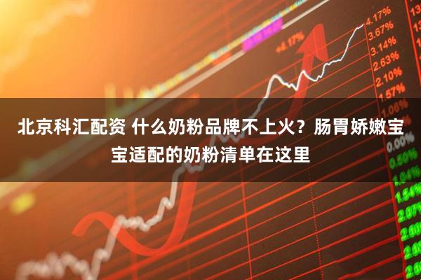 北京科汇配资 什么奶粉品牌不上火？肠胃娇嫩宝宝适配的奶粉清单在这里