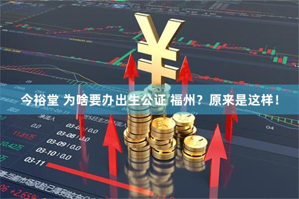 今裕堂 为啥要办出生公证 福州？原来是这样！