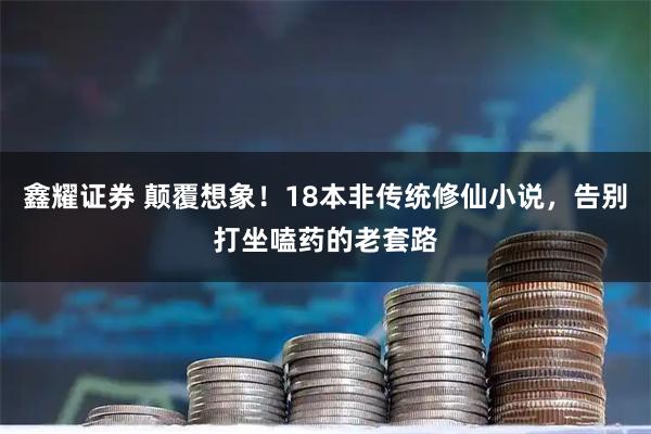 鑫耀证券 颠覆想象！18本非传统修仙小说，告别打坐嗑药的老套路
