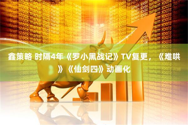 鑫策略 时隔4年《罗小黑战记》TV复更，《难哄》《仙剑四》动画化