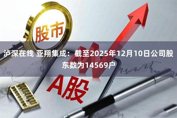 泸深在线 亚翔集成：截至2025年12月10日公司股东数为14569户