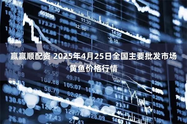 赢赢顺配资 2025年4月25日全国主要批发市场黄鱼价格行情