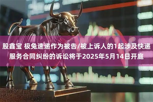 股鑫宝 极兔速递作为被告/被上诉人的1起涉及快递服务合同纠纷的诉讼将于2025年5月14日开庭