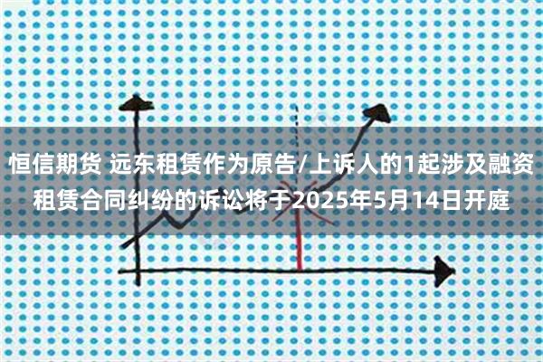 恒信期货 远东租赁作为原告/上诉人的1起涉及融资租赁合同纠纷的诉讼将于2025年5月14日开庭