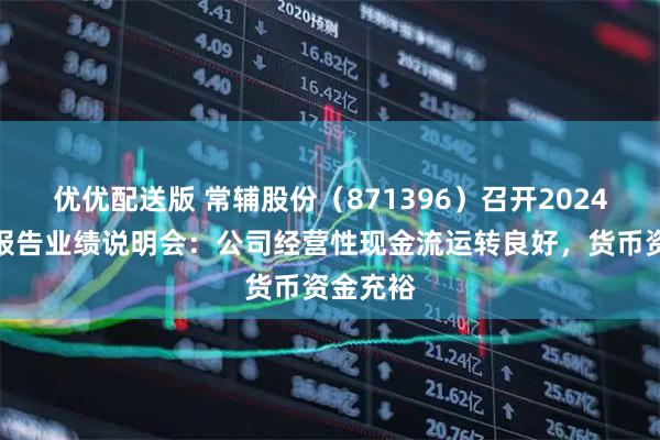 优优配送版 常辅股份（871396）召开2024年年度报告业绩说明会：公司经营性现金流运转良好，货币资金充裕