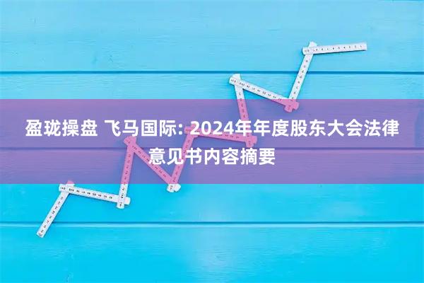 盈珑操盘 飞马国际: 2024年年度股东大会法律意见书内容摘要