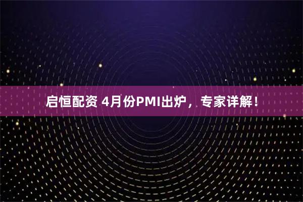 启恒配资 4月份PMI出炉，专家详解！