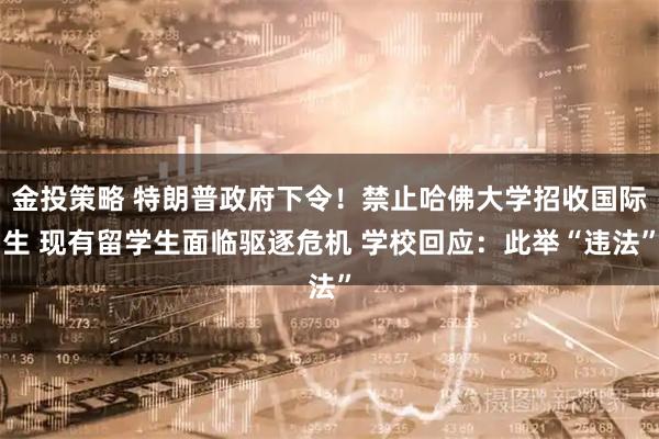 金投策略 特朗普政府下令！禁止哈佛大学招收国际生 现有留学生面临驱逐危机 学校回应：此举“违法”