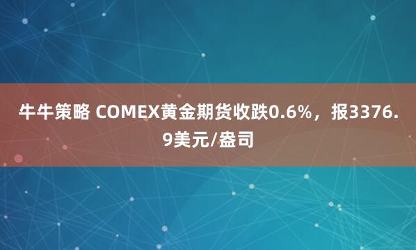 牛牛策略 COMEX黄金期货收跌0.6%，报3376.9美元/盎司