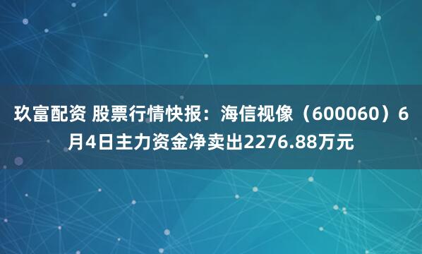 玖富配资 股票行情快报：海信视像（600060）6月4日主力资金净卖出2276.88万元