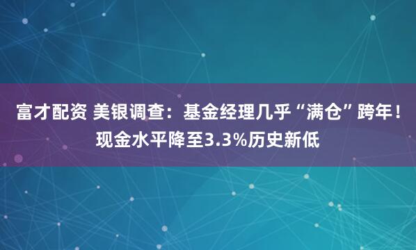 富才配资 美银调查：基金经理几乎“满仓”跨年！现金水平降至3.3%历史新低