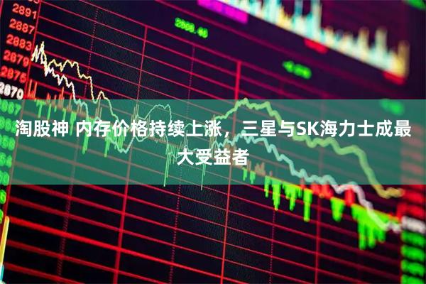 淘股神 内存价格持续上涨，三星与SK海力士成最大受益者