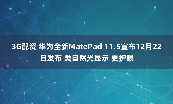 3G配资 华为全新MatePad 11.5宣布12月22日发布 类自然光显示 更护眼