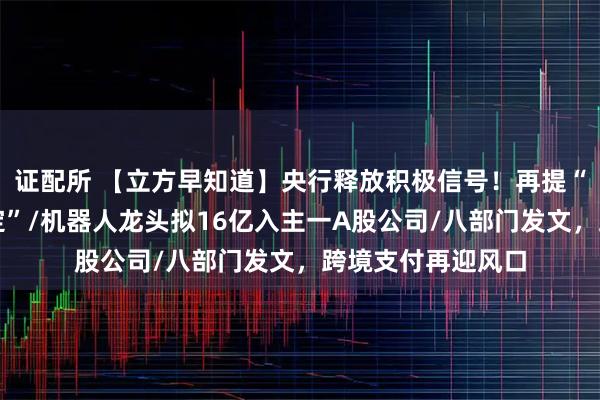 证配所 【立方早知道】央行释放积极信号！再提“维护资本市场稳定”/机器人龙头拟16亿入主一A股公司/八部门发文，跨境支付再迎风口