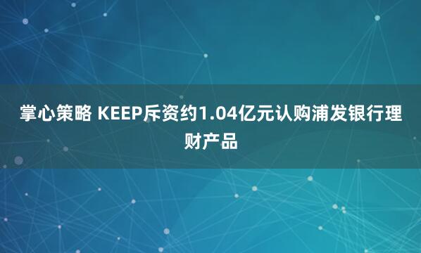 掌心策略 KEEP斥资约1.04亿元认购浦发银行理财产品