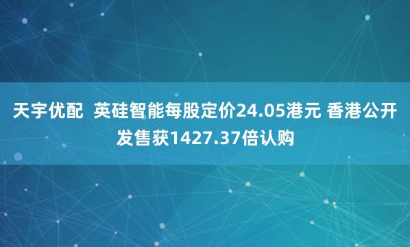 天宇优配  英硅智能每股定价24.05港元 香港公开发售获1427.37倍认购