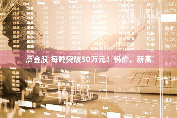 点金股 每吨突破50万元！钨价，新高