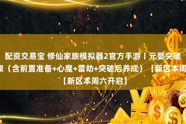 配资交易宝 修仙家族模拟器2官方手游丨元婴突破完整步骤（含前置准备+心魔+雷劫+突破后养成）【新区本周六开启】