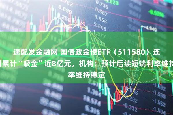 速配发金融网 国债政金债ETF（511580）连续4日累计“吸金”近8亿元，机构：预计后续短端利率维持稳定