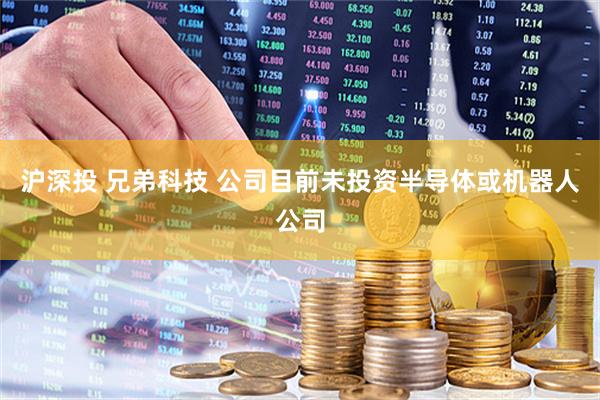 沪深投 兄弟科技 公司目前未投资半导体或机器人公司