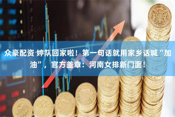 众豪配资 婷队回家啦！第一句话就用家乡话喊“加油”，官方盖章：河南女排新门面！