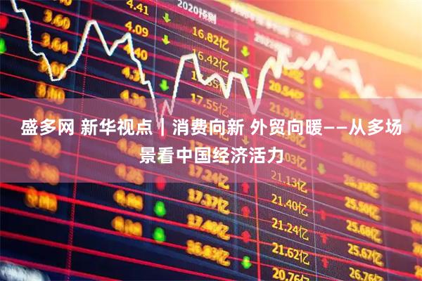 盛多网 新华视点｜消费向新 外贸向暖——从多场景看中国经济活力