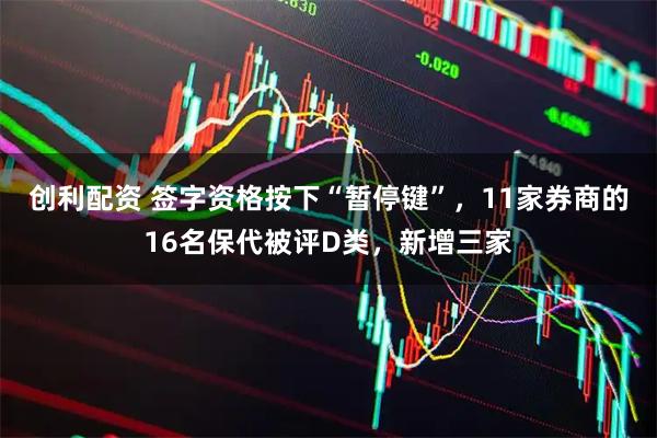创利配资 签字资格按下“暂停键”，11家券商的16名保代被评D类，新增三家