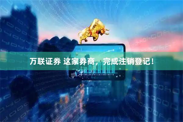 万联证券 这家券商，完成注销登记！