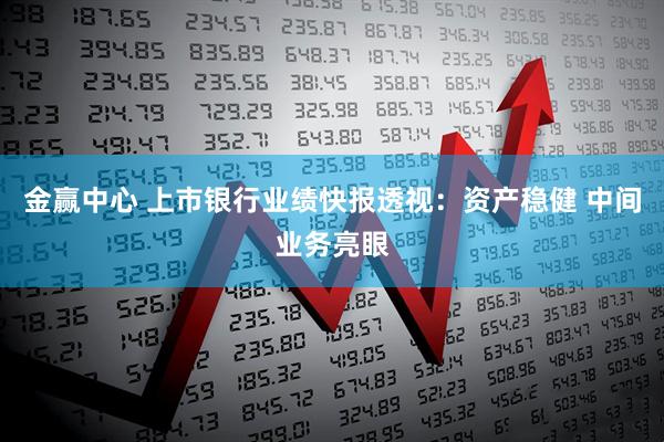 金赢中心 上市银行业绩快报透视：资产稳健 中间业务亮眼