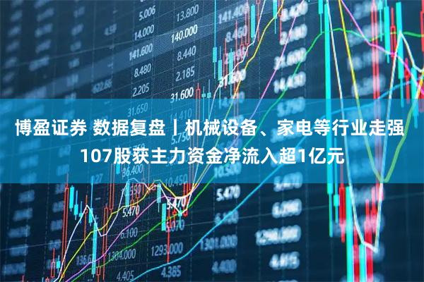 博盈证券 数据复盘丨机械设备、家电等行业走强 107股获主力资金净流入超1亿元