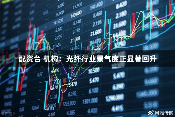 配资台 机构：光纤行业景气度正显著回升