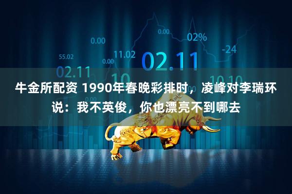 牛金所配资 1990年春晚彩排时，凌峰对李瑞环说：我不英俊，你也漂亮不到哪去