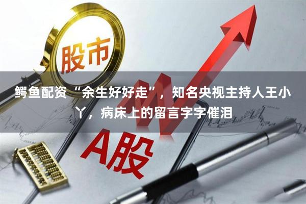 鳄鱼配资 “余生好好走”，知名央视主持人王小丫，病床上的留言字字催泪