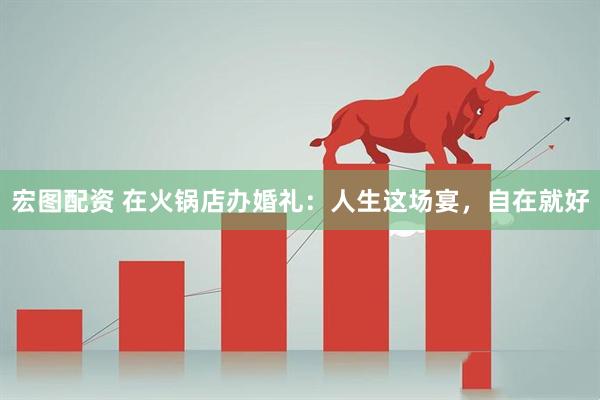 宏图配资 在火锅店办婚礼：人生这场宴，自在就好